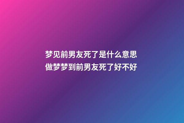 梦见前男友死了是什么意思 做梦梦到前男友死了好不好